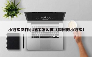 沭阳小链接制作小程序怎么做（如何做小链接）