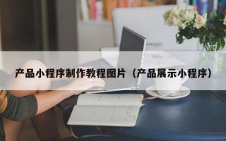 沭阳产品小程序制作教程图片（产品展示小程序）