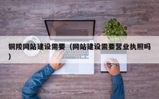 沭阳铜陵网站建设需要（网站建设需要营业执照吗）
