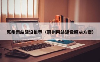 沭阳惠州网站建设推荐（惠州网站建设解决方案）