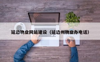 沭阳延边物业网站建设（延边州物业办电话）