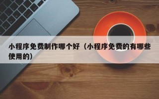 沭阳小程序免费制作哪个好（小程序免费的有哪些使用的）