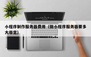 沭阳小程序制作服务器费用（做小程序服务器要多大带宽）
