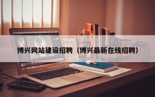 沭阳博兴网站建设招聘（博兴最新在线招聘）