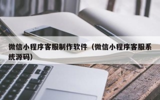 沭阳微信小程序客服制作软件（微信小程序客服系统源码）