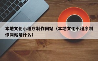 沭阳本地文化小程序制作网站（本地文化小程序制作网站是什么）
