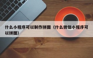 沭阳什么小程序可以制作拼图（什么微信小程序可以拼图）