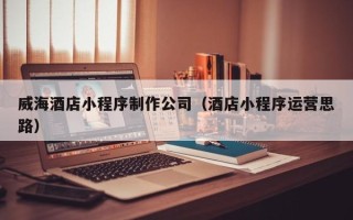 沭阳威海酒店小程序制作公司（酒店小程序运营思路）
