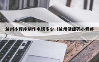 沭阳兰州小程序制作电话多少（兰州健康码小程序）