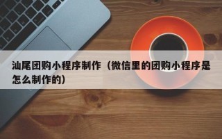 沭阳汕尾团购小程序制作（微信里的团购小程序是怎么制作的）