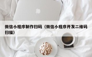 沭阳微信小程序制作扫码（微信小程序开发二维码扫描）