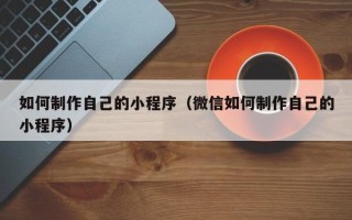 沭阳如何制作自己的小程序（微信如何制作自己的小程序）