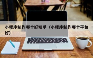 沭阳小程序制作哪个好知乎（小程序制作哪个平台好）