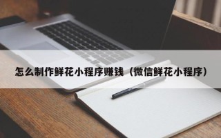 沭阳怎么制作鲜花小程序赚钱（微信鲜花小程序）
